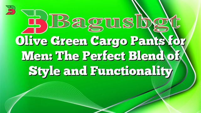 Olive Green Cargo Pants for Men: The Perfect Blend of Style and Functionality