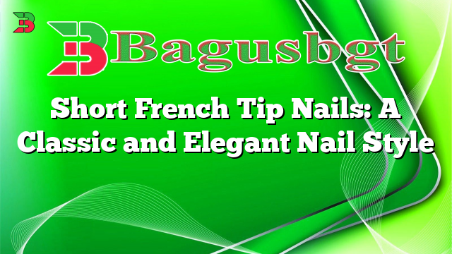 Short French Tip Nails: A Classic and Elegant Nail Style