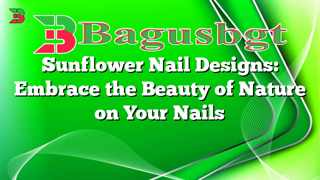 Sunflower Nail Designs: Embrace the Beauty of Nature on Your Nails