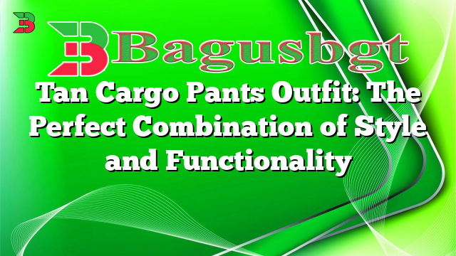 Tan Cargo Pants Outfit: The Perfect Combination of Style and Functionality
