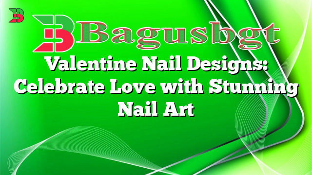 Valentine Nail Designs: Celebrate Love with Stunning Nail Art