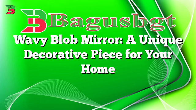 Wavy Blob Mirror: A Unique Decorative Piece for Your Home