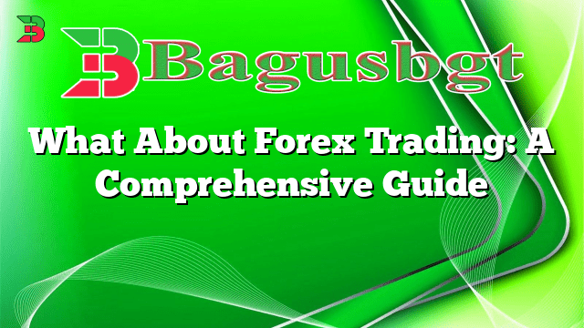 What About Forex Trading: A Comprehensive Guide
