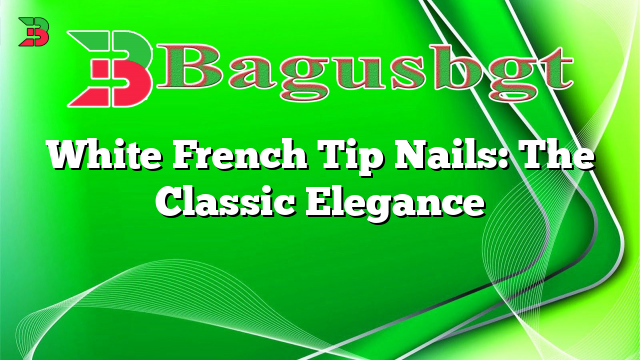 White French Tip Nails: The Classic Elegance