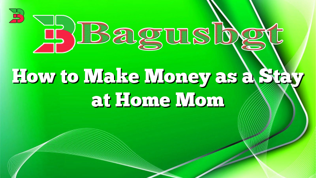 How to Make Money as a Stay at Home Mom