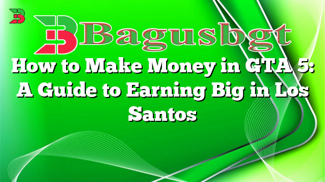 How to Make Money in GTA 5: A Guide to Earning Big in Los Santos